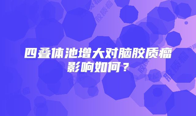 四叠体池增大对脑胶质瘤影响如何？