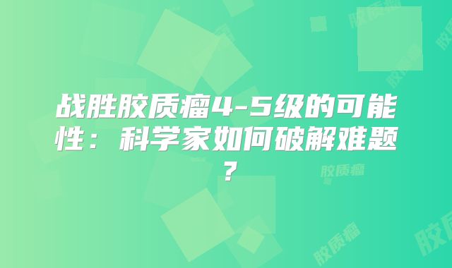 战胜胶质瘤4-5级的可能性：科学家如何破解难题？