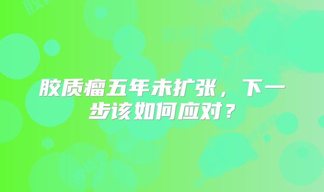 胶质瘤五年未扩张，下一步该如何应对？