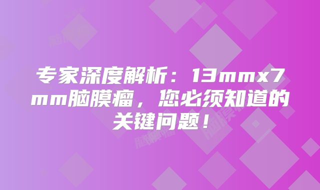 专家深度解析：13mmx7mm脑膜瘤，您必须知道的关键问题！