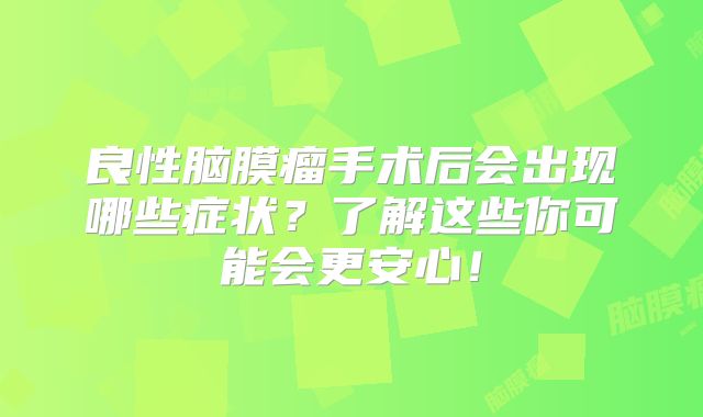 良性脑膜瘤手术后会出现哪些症状？了解这些你可能会更安心！
