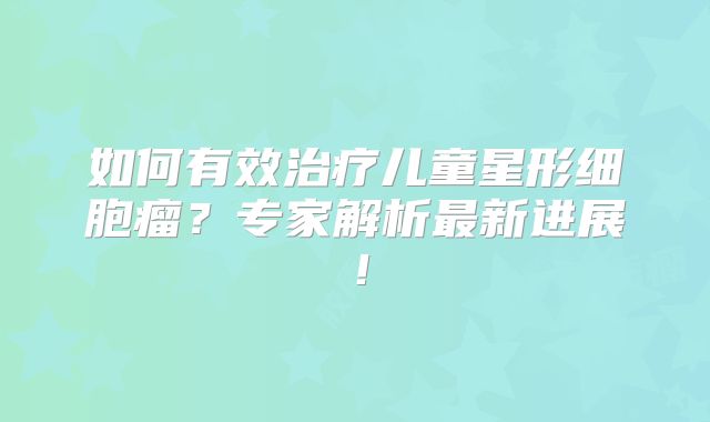 如何有效治疗儿童星形细胞瘤？专家解析最新进展！