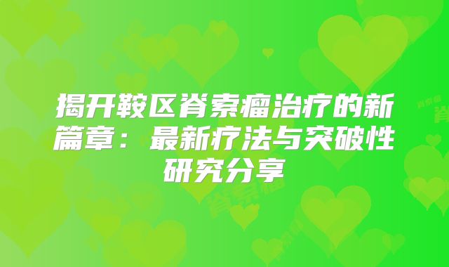 揭开鞍区脊索瘤治疗的新篇章：最新疗法与突破性研究分享