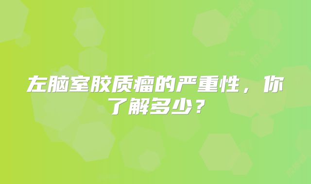 左脑室胶质瘤的严重性，你了解多少？