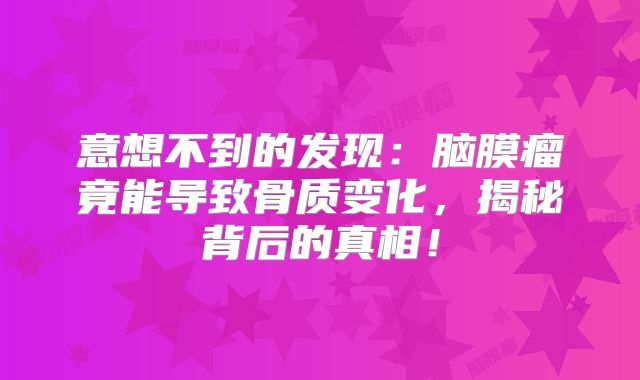 意想不到的发现：脑膜瘤竟能导致骨质变化，揭秘背后的真相！
