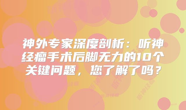 神外专家深度剖析：听神经瘤手术后脚无力的10个关键问题，您了解了吗？