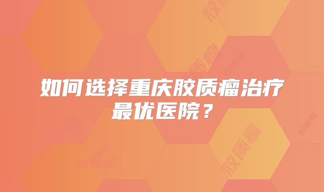 如何选择重庆胶质瘤治疗最优医院？