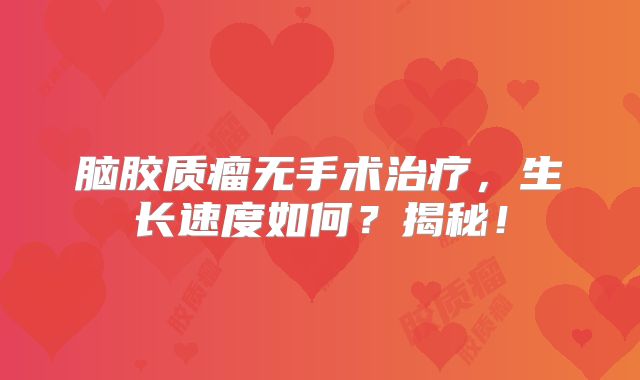 脑胶质瘤无手术治疗，生长速度如何？揭秘！