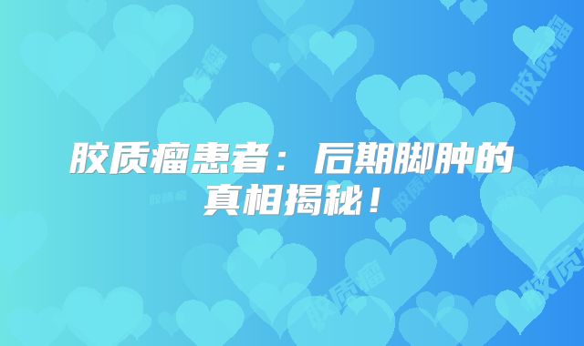 胶质瘤患者：后期脚肿的真相揭秘！