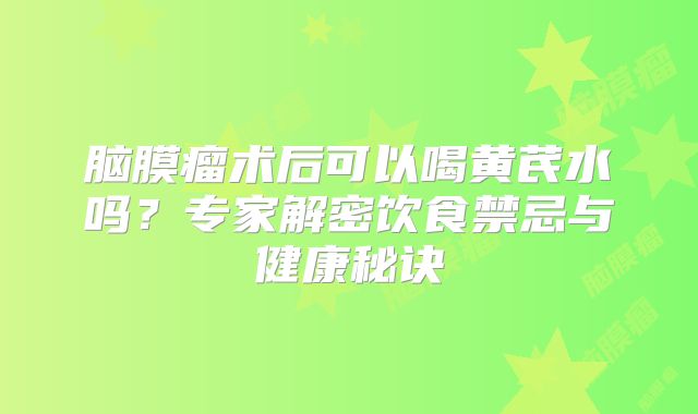 脑膜瘤术后可以喝黄芪水吗？专家解密饮食禁忌与健康秘诀