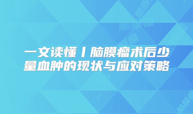 一文读懂丨脑膜瘤术后少量血肿的现状与应对策略
