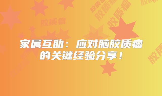 家属互助：应对脑胶质瘤的关键经验分享！