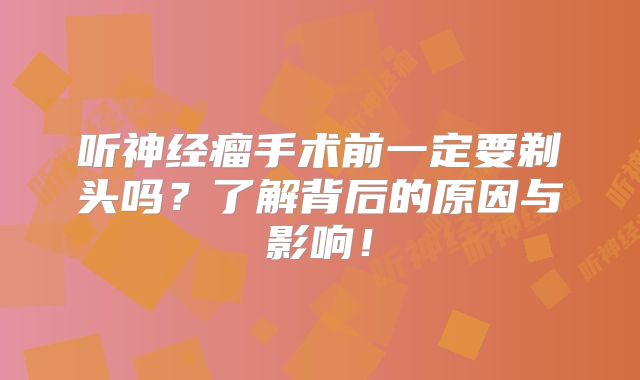 听神经瘤手术前一定要剃头吗？了解背后的原因与影响！
