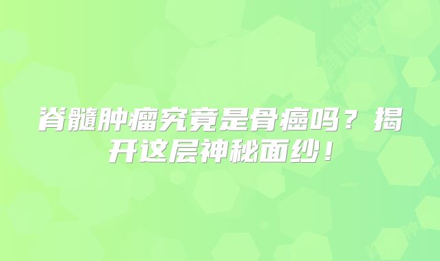 脊髓肿瘤究竟是骨癌吗？揭开这层神秘面纱！
