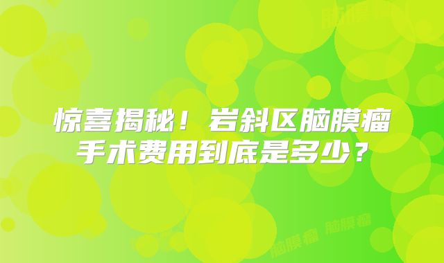 惊喜揭秘！岩斜区脑膜瘤手术费用到底是多少？