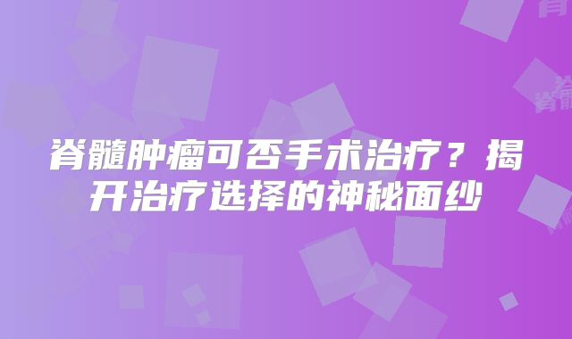 脊髓肿瘤可否手术治疗？揭开治疗选择的神秘面纱