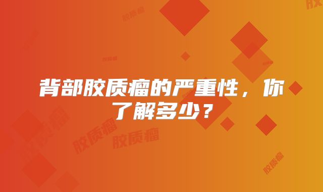 背部胶质瘤的严重性，你了解多少？