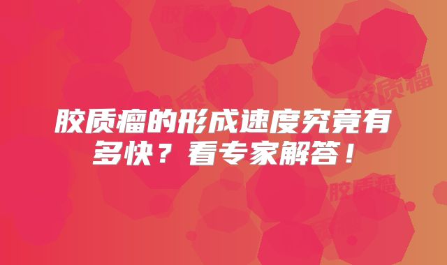 胶质瘤的形成速度究竟有多快？看专家解答！