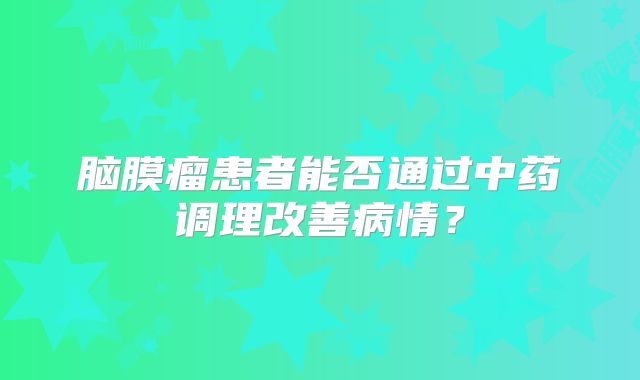 脑膜瘤患者能否通过中药调理改善病情？