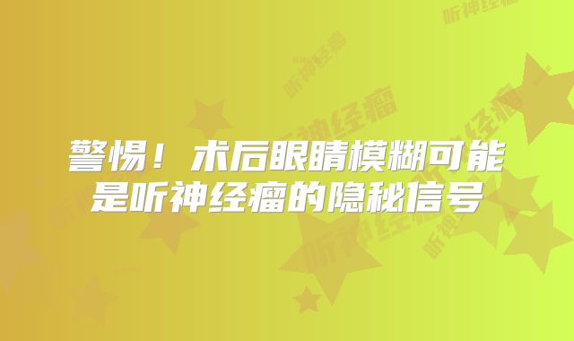 警惕！术后眼睛模糊可能是听神经瘤的隐秘信号