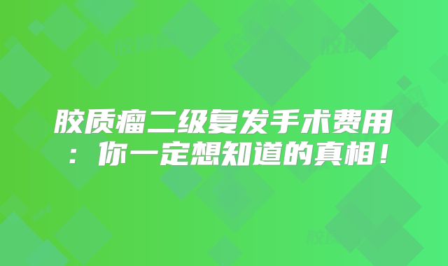 胶质瘤二级复发手术费用：你一定想知道的真相！
