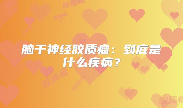 脑干神经胶质瘤：到底是什么疾病？