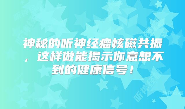 神秘的听神经瘤核磁共振，这样做能揭示你意想不到的健康信号！