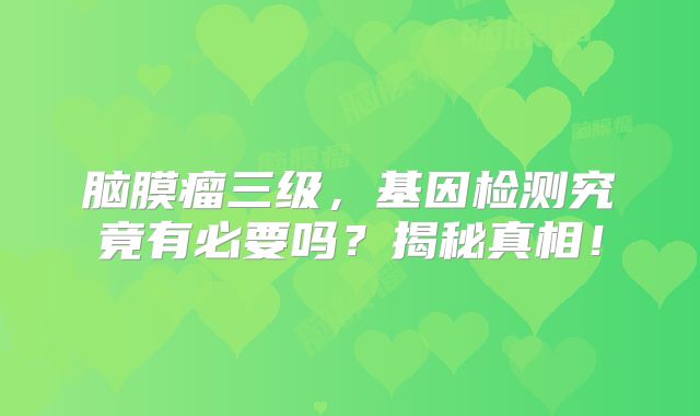 脑膜瘤三级，基因检测究竟有必要吗？揭秘真相！