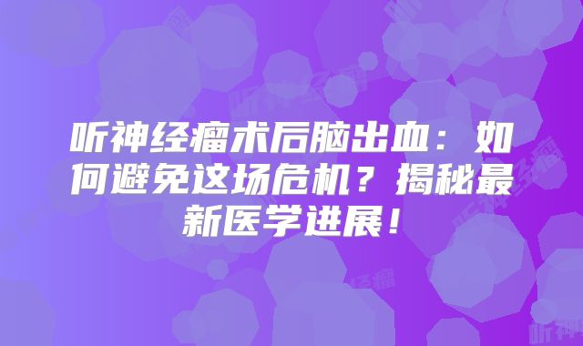 听神经瘤术后脑出血：如何避免这场危机？揭秘最新医学进展！