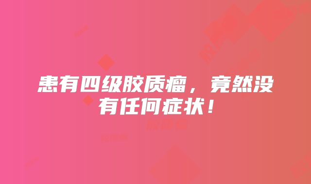 患有四级胶质瘤，竟然没有任何症状！
