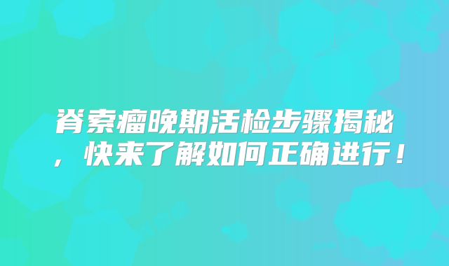 脊索瘤晚期活检步骤揭秘，快来了解如何正确进行！