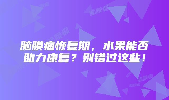 脑膜瘤恢复期，水果能否助力康复？别错过这些！