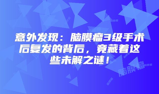 意外发现：脑膜瘤3级手术后复发的背后，竟藏着这些未解之谜！