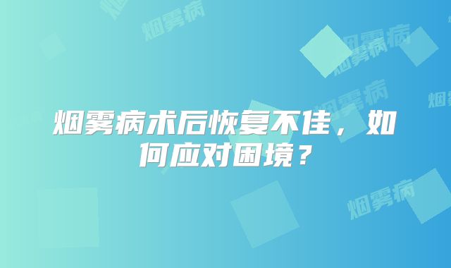 烟雾病术后恢复不佳，如何应对困境？