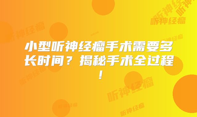 小型听神经瘤手术需要多长时间？揭秘手术全过程！