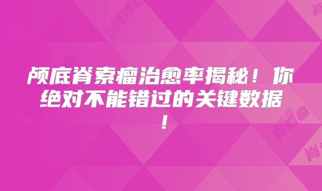 颅底脊索瘤治愈率揭秘！你绝对不能错过的关键数据！