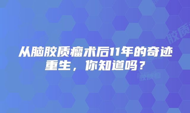 从脑胶质瘤术后11年的奇迹重生，你知道吗？