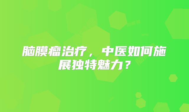 脑膜瘤治疗，中医如何施展独特魅力？