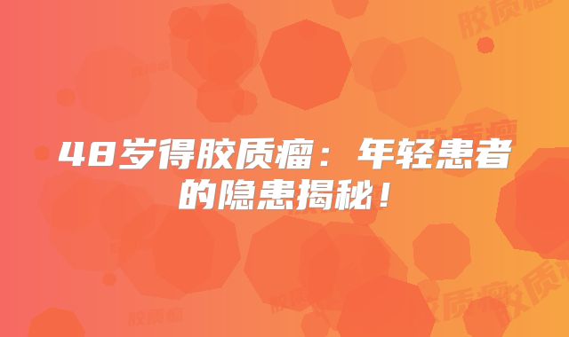 48岁得胶质瘤：年轻患者的隐患揭秘！