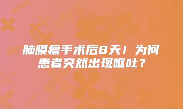 脑膜瘤手术后8天！为何患者突然出现呕吐？