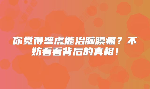 你觉得壁虎能治脑膜瘤？不妨看看背后的真相！