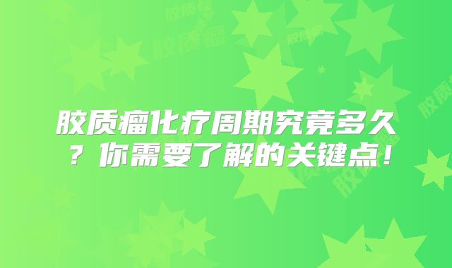 胶质瘤化疗周期究竟多久？你需要了解的关键点！