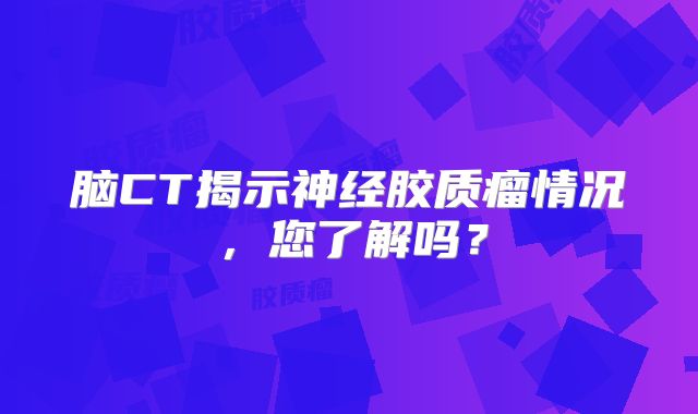 脑CT揭示神经胶质瘤情况，您了解吗？