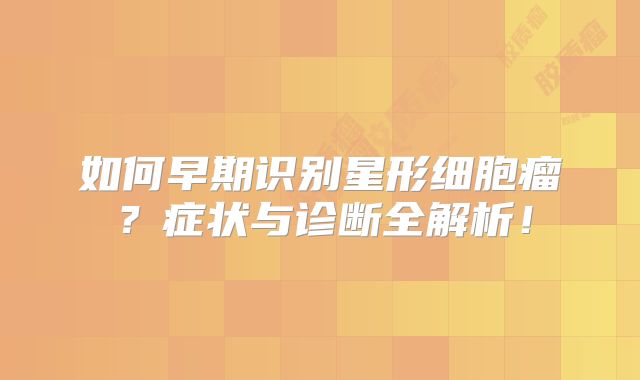 如何早期识别星形细胞瘤？症状与诊断全解析！