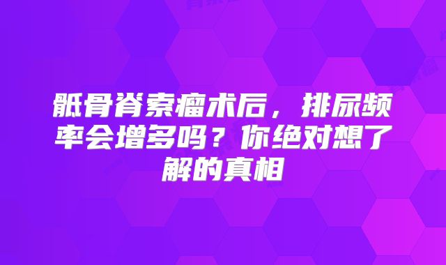 骶骨脊索瘤术后，排尿频率会增多吗？你绝对想了解的真相