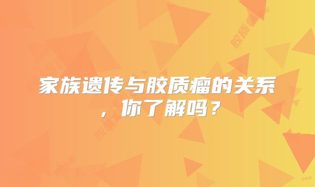 家族遗传与胶质瘤的关系，你了解吗？