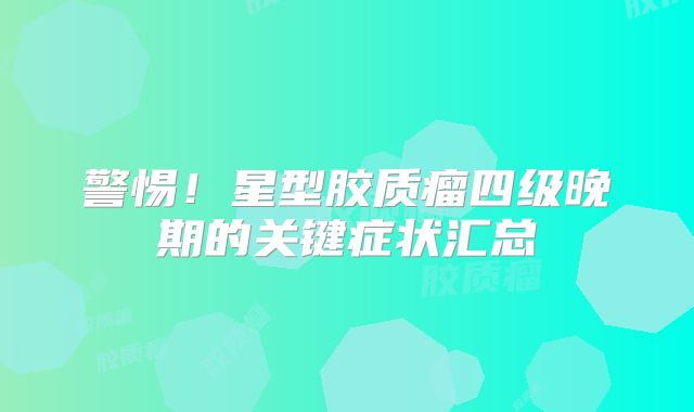 警惕！星型胶质瘤四级晚期的关键症状汇总