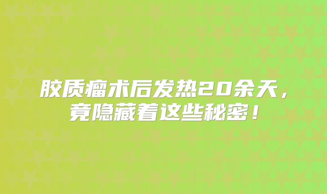 胶质瘤术后发热20余天，竟隐藏着这些秘密！