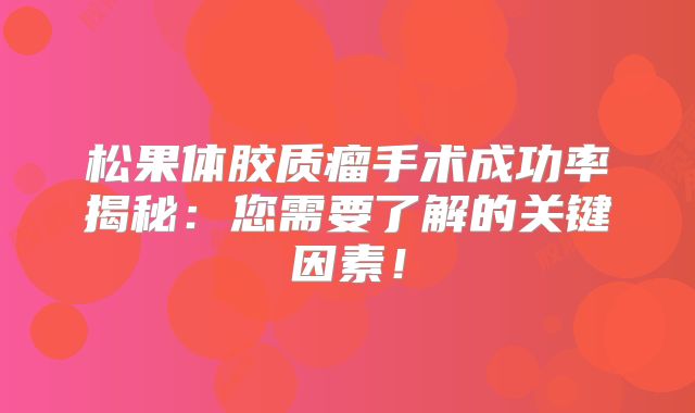 松果体胶质瘤手术成功率揭秘：您需要了解的关键因素！