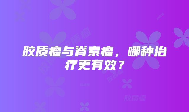 胶质瘤与脊索瘤，哪种治疗更有效？